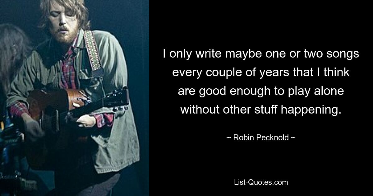 I only write maybe one or two songs every couple of years that I think are good enough to play alone without other stuff happening. — © Robin Pecknold