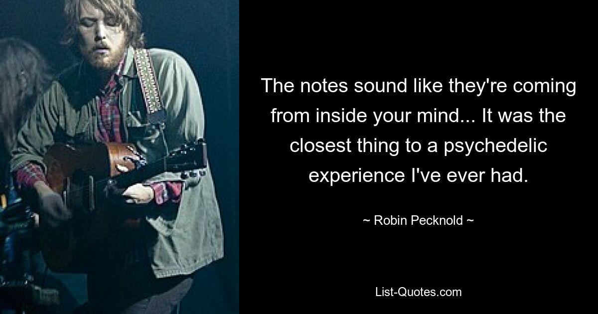 The notes sound like they're coming from inside your mind... It was the closest thing to a psychedelic experience I've ever had. — © Robin Pecknold