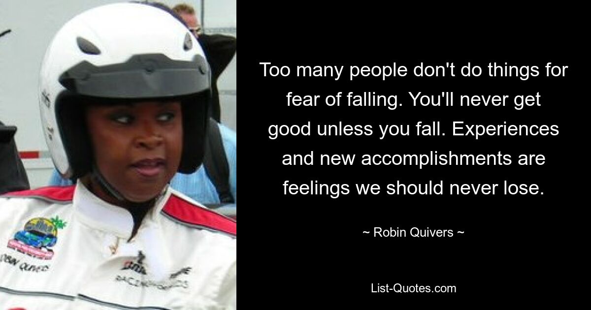 Too many people don't do things for fear of falling. You'll never get good unless you fall. Experiences and new accomplishments are feelings we should never lose. — © Robin Quivers