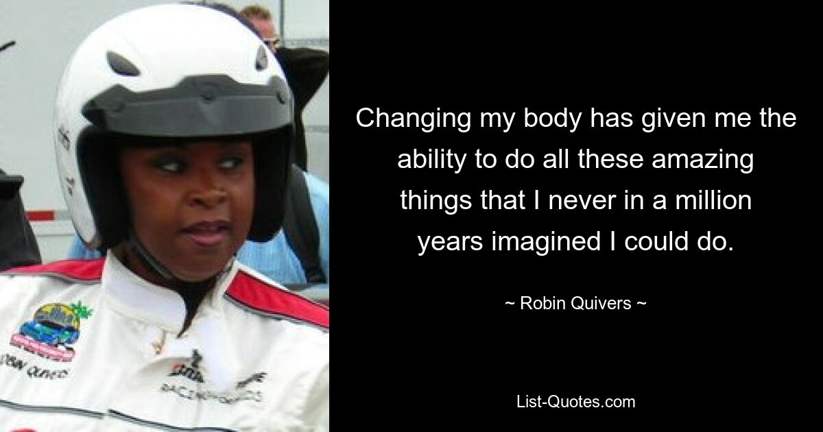 Changing my body has given me the ability to do all these amazing things that I never in a million years imagined I could do. — © Robin Quivers