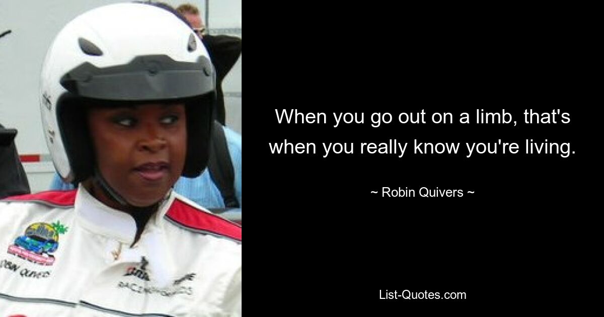 When you go out on a limb, that's when you really know you're living. — © Robin Quivers