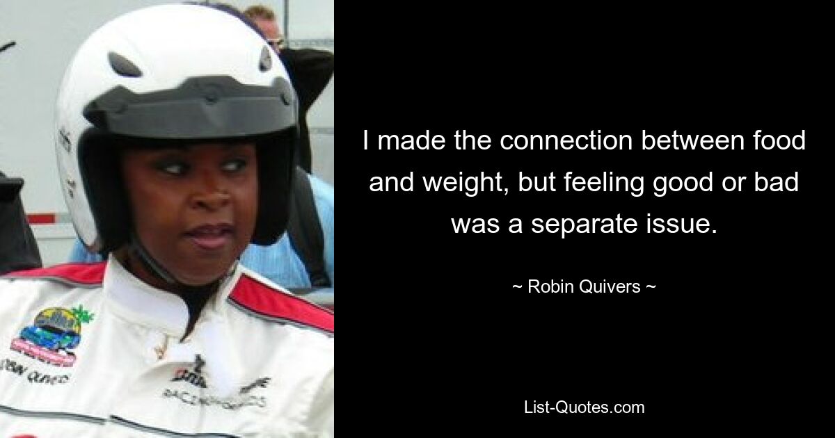 I made the connection between food and weight, but feeling good or bad was a separate issue. — © Robin Quivers