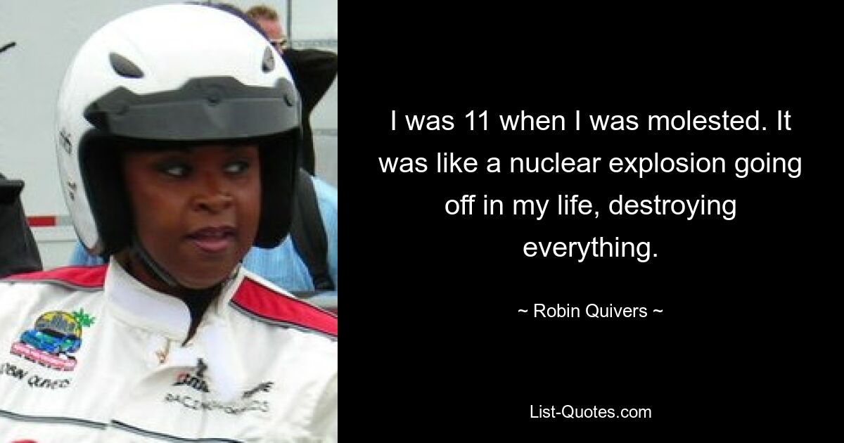 I was 11 when I was molested. It was like a nuclear explosion going off in my life, destroying everything. — © Robin Quivers