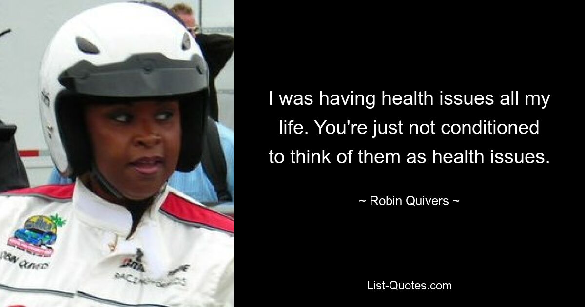 I was having health issues all my life. You're just not conditioned to think of them as health issues. — © Robin Quivers