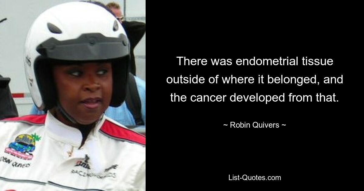 There was endometrial tissue outside of where it belonged, and the cancer developed from that. — © Robin Quivers