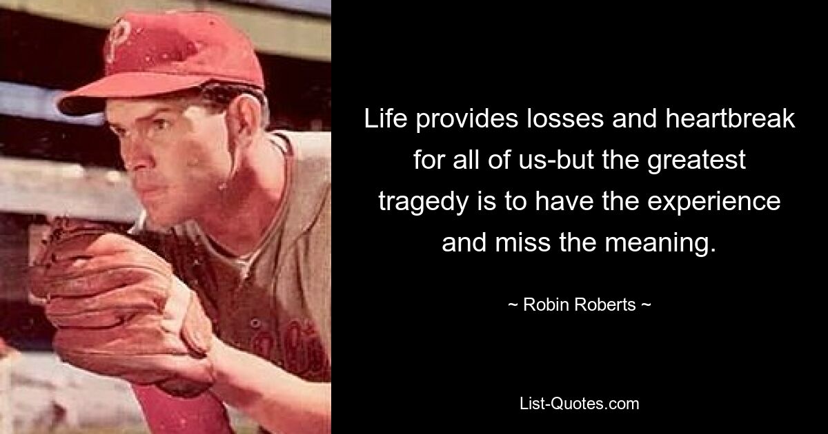 Life provides losses and heartbreak for all of us-but the greatest tragedy is to have the experience and miss the meaning. — © Robin Roberts