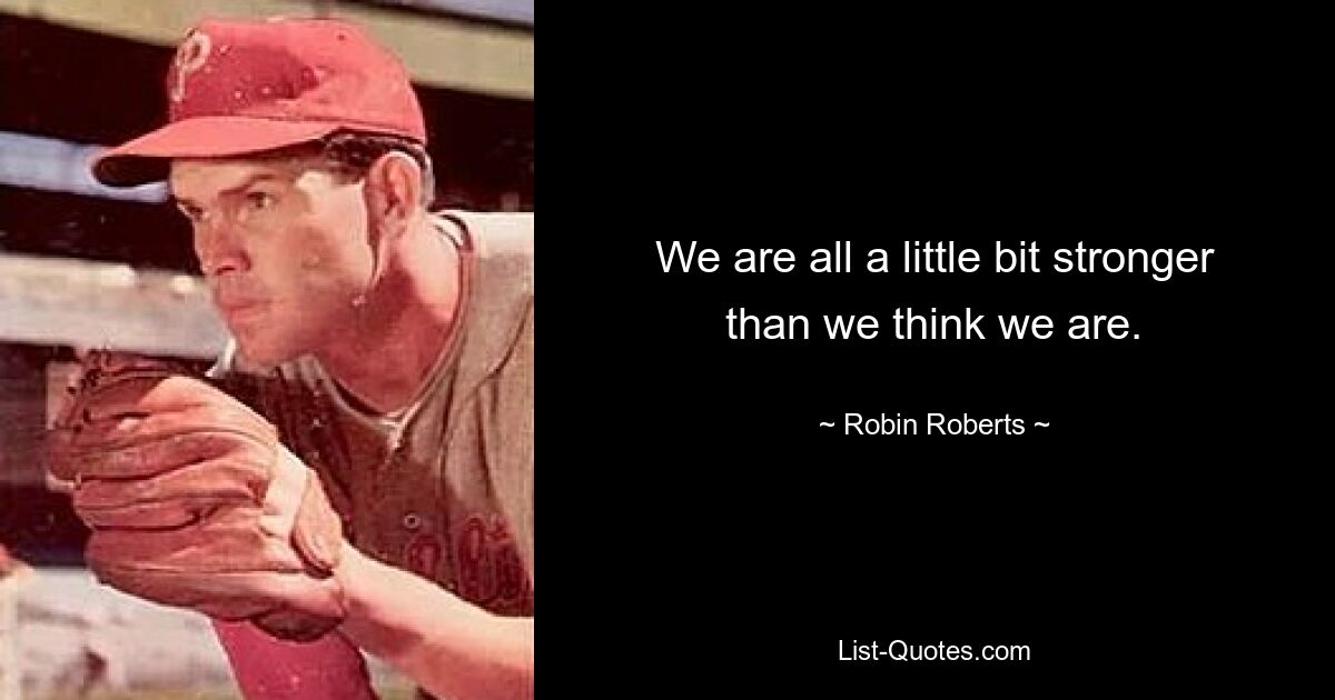 We are all a little bit stronger than we think we are. — © Robin Roberts