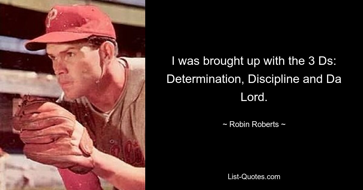 I was brought up with the 3 Ds: Determination, Discipline and Da Lord. — © Robin Roberts