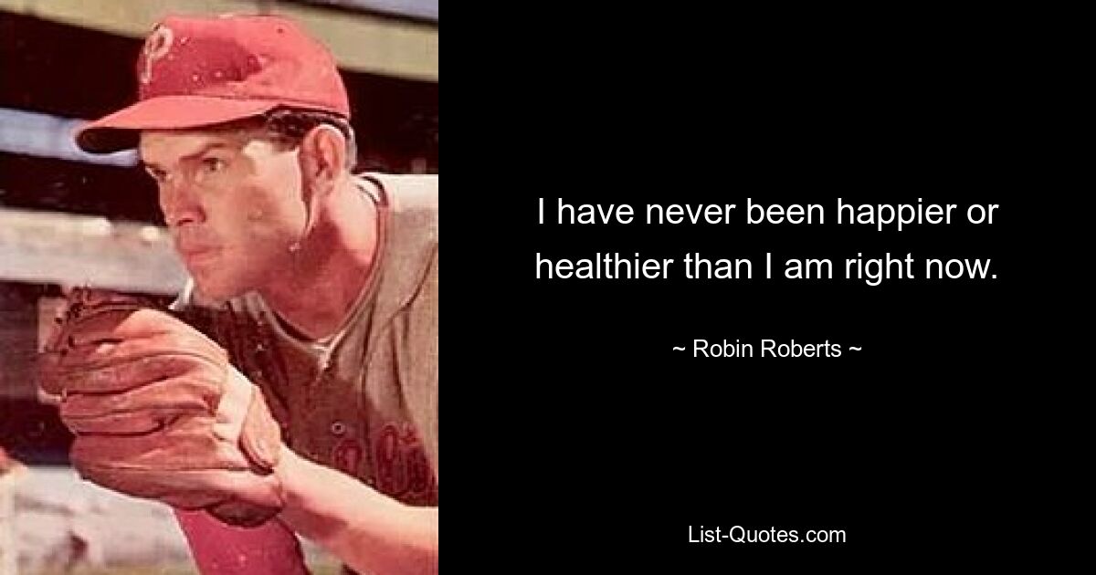 I have never been happier or healthier than I am right now. — © Robin Roberts