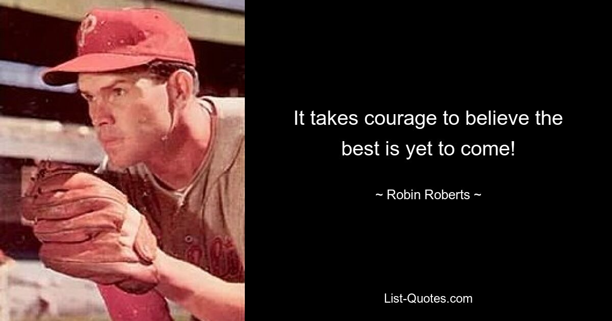 It takes courage to believe the best is yet to come! — © Robin Roberts