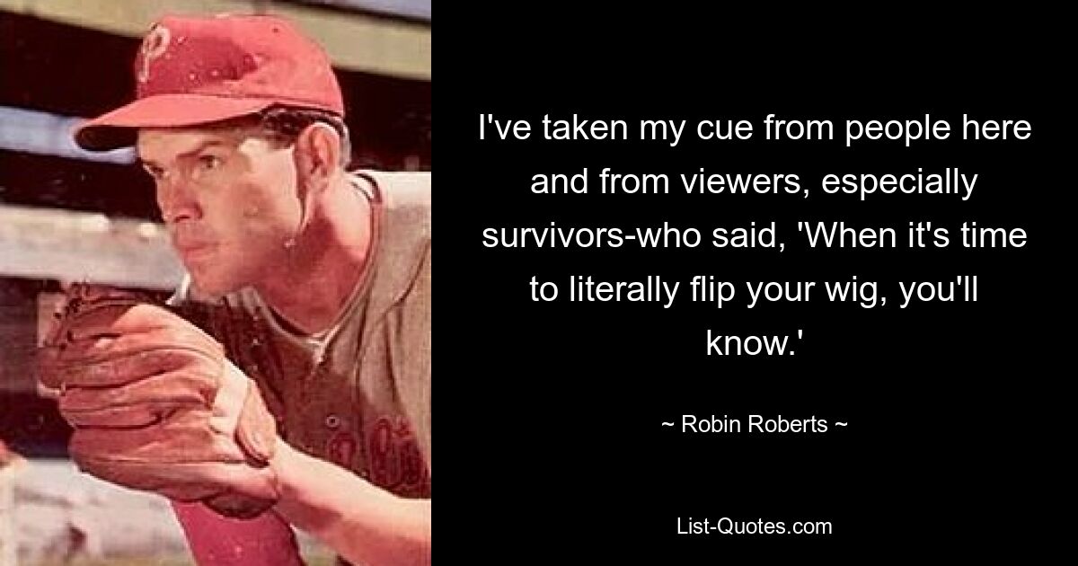 I've taken my cue from people here and from viewers, especially survivors-who said, 'When it's time to literally flip your wig, you'll know.' — © Robin Roberts