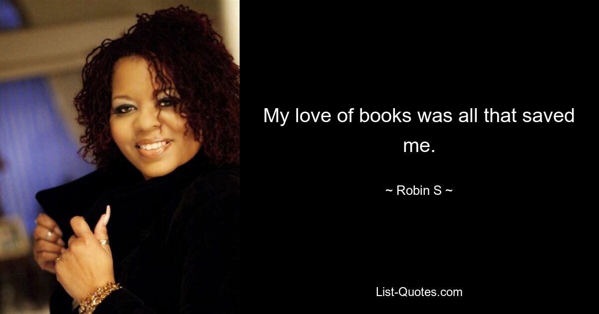 My love of books was all that saved me. — © Robin S