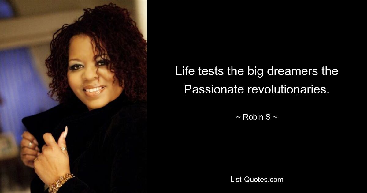 Life tests the big dreamers the Passionate revolutionaries. — © Robin S