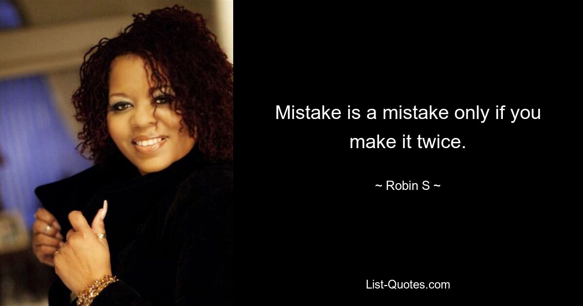 Mistake is a mistake only if you make it twice. — © Robin S