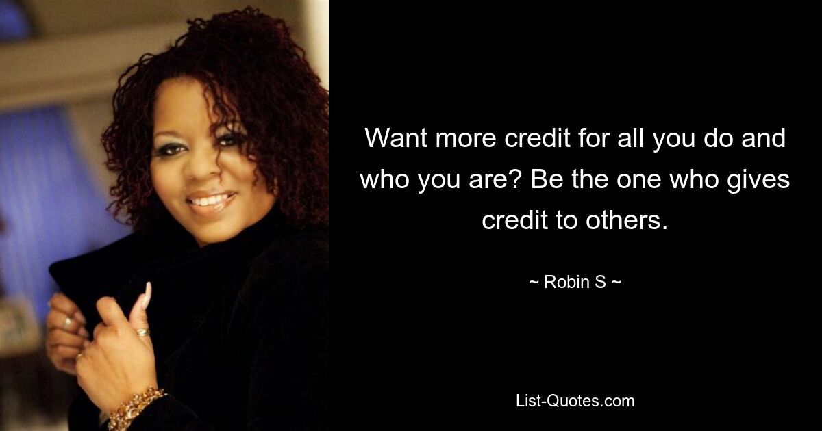 Want more credit for all you do and who you are? Be the one who gives credit to others. — © Robin S