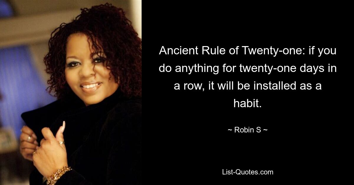 Ancient Rule of Twenty-one: if you do anything for twenty-one days in a row, it will be installed as a habit. — © Robin S