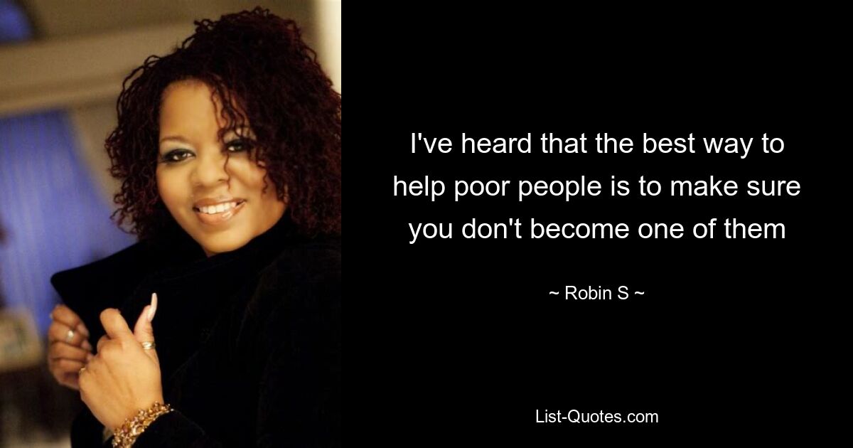 I've heard that the best way to help poor people is to make sure you don't become one of them — © Robin S