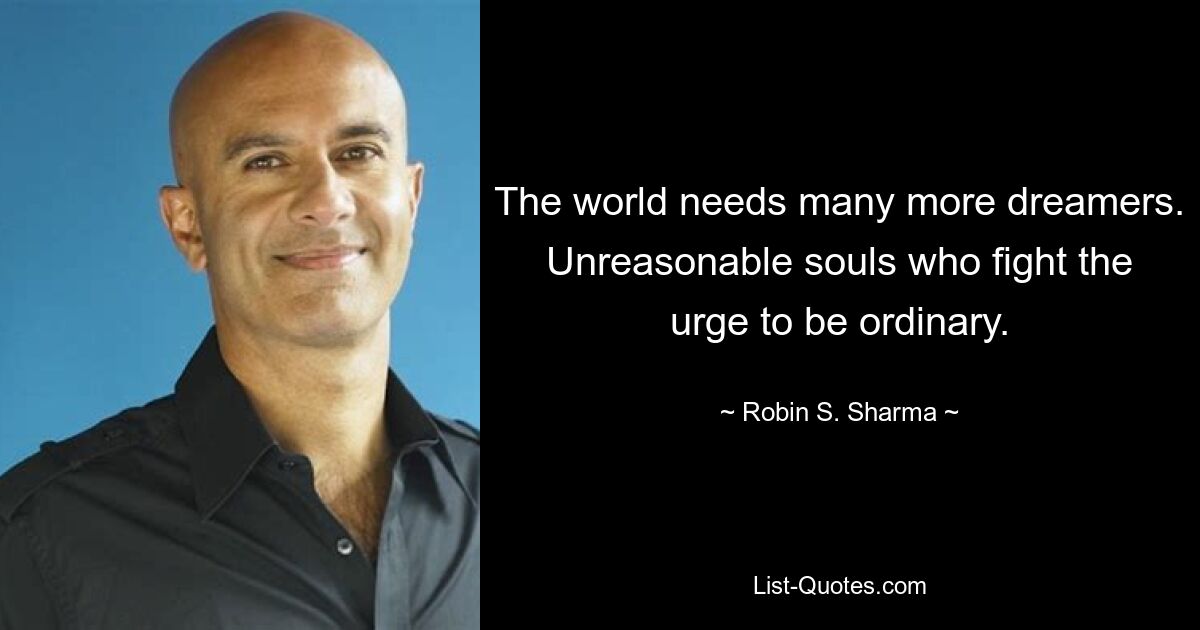 The world needs many more dreamers. Unreasonable souls who fight the urge to be ordinary. — © Robin S. Sharma