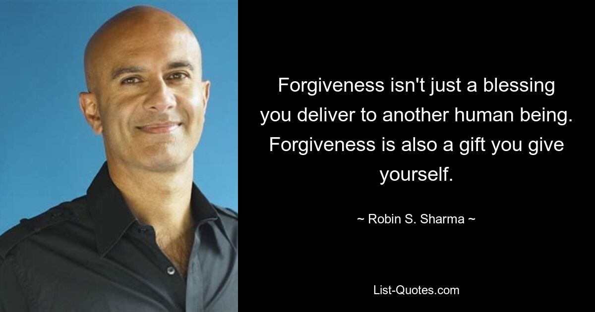 Forgiveness isn't just a blessing you deliver to another human being. Forgiveness is also a gift you give yourself. — © Robin S. Sharma