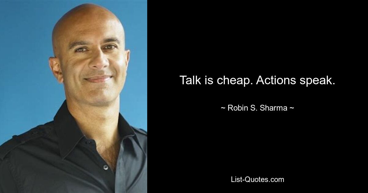 Talk is cheap. Actions speak. — © Robin S. Sharma