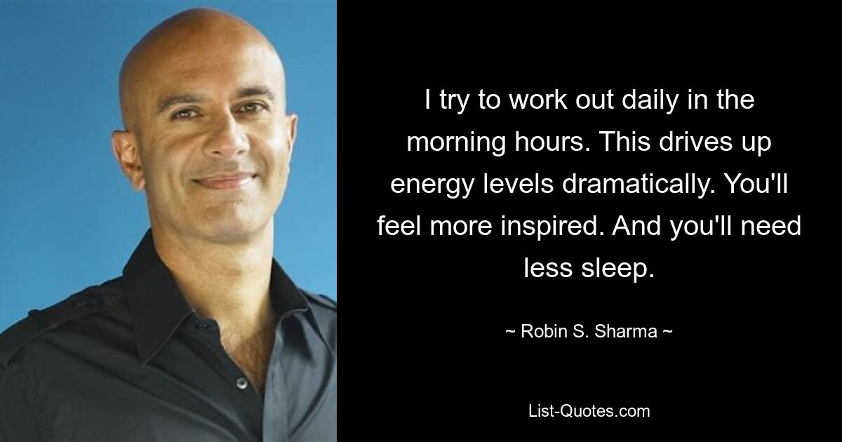 I try to work out daily in the morning hours. This drives up energy levels dramatically. You'll feel more inspired. And you'll need less sleep. — © Robin S. Sharma