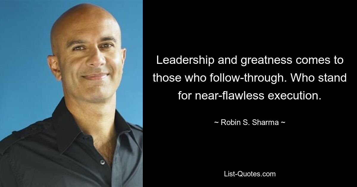 Leadership and greatness comes to those who follow-through. Who stand for near-flawless execution. — © Robin S. Sharma