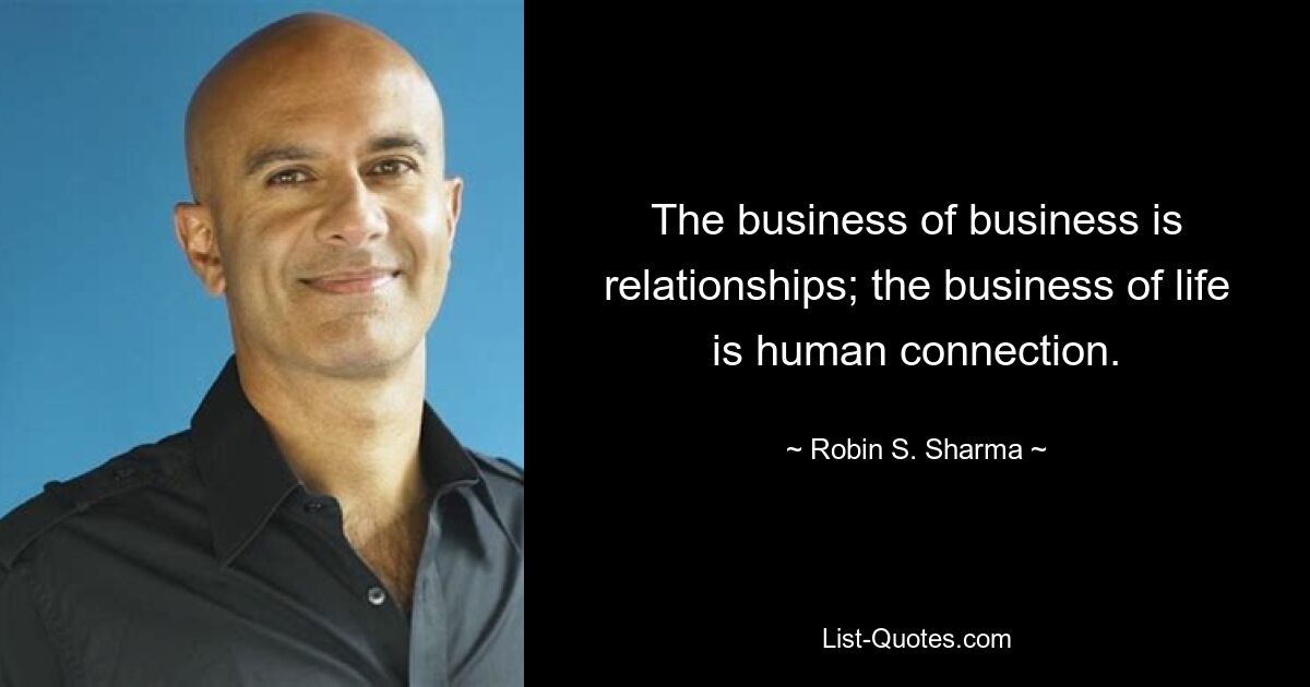 The business of business is relationships; the business of life is human connection. — © Robin S. Sharma