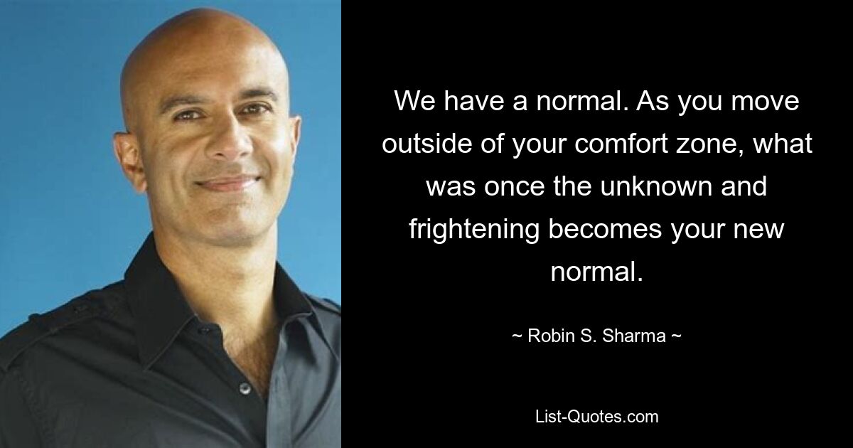 We have a normal. As you move outside of your comfort zone, what was once the unknown and frightening becomes your new normal. — © Robin S. Sharma