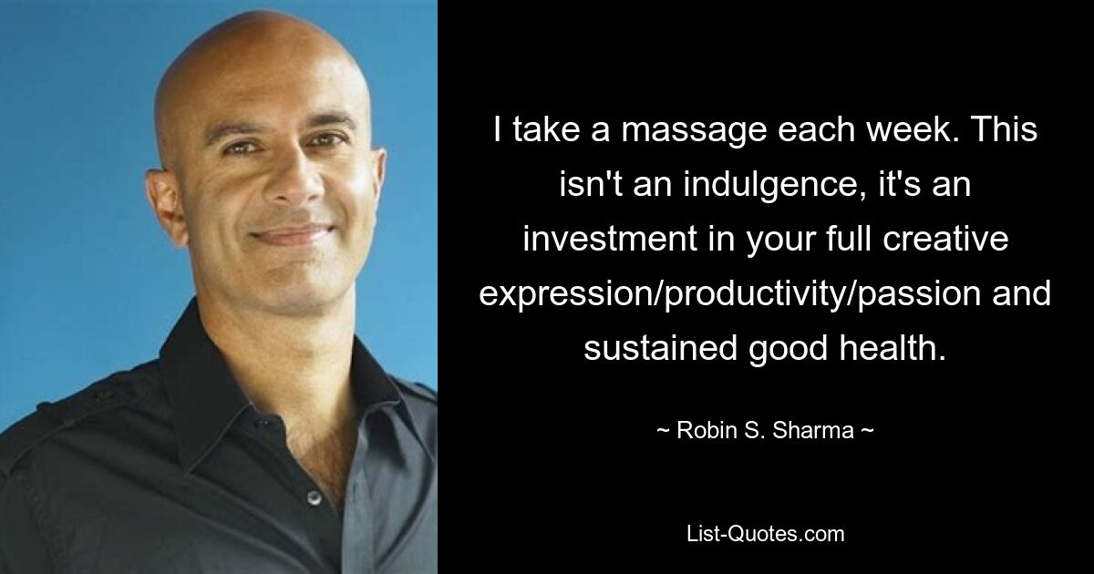 I take a massage each week. This isn't an indulgence, it's an investment in your full creative expression/productivity/passion and sustained good health. — © Robin S. Sharma