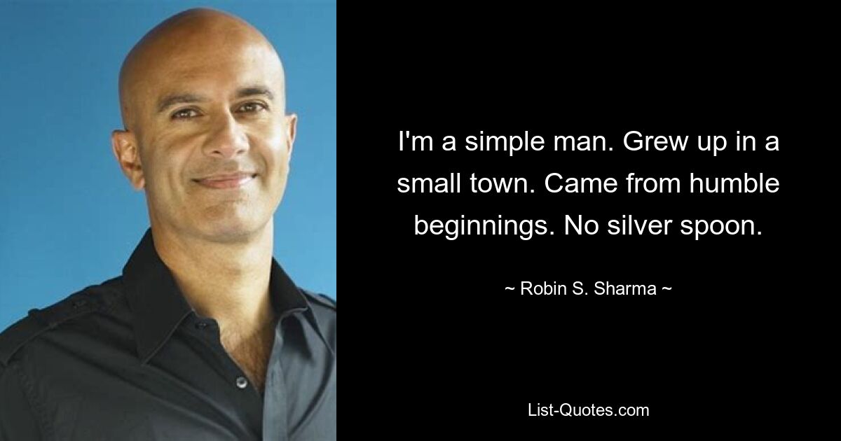 I'm a simple man. Grew up in a small town. Came from humble beginnings. No silver spoon. — © Robin S. Sharma