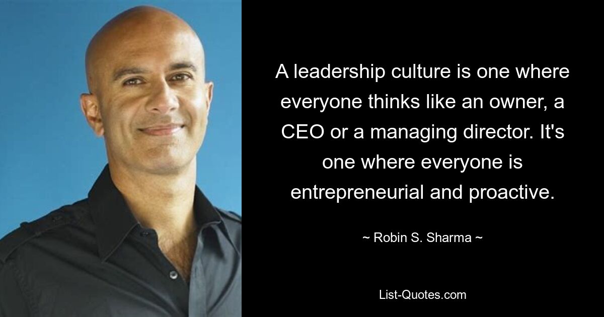 A leadership culture is one where everyone thinks like an owner, a CEO or a managing director. It's one where everyone is entrepreneurial and proactive. — © Robin S. Sharma