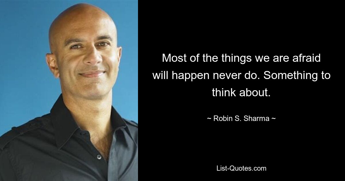 Most of the things we are afraid will happen never do. Something to think about. — © Robin S. Sharma