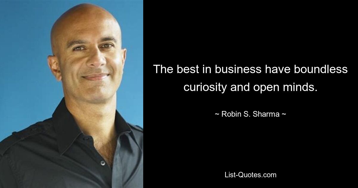 The best in business have boundless curiosity and open minds. — © Robin S. Sharma