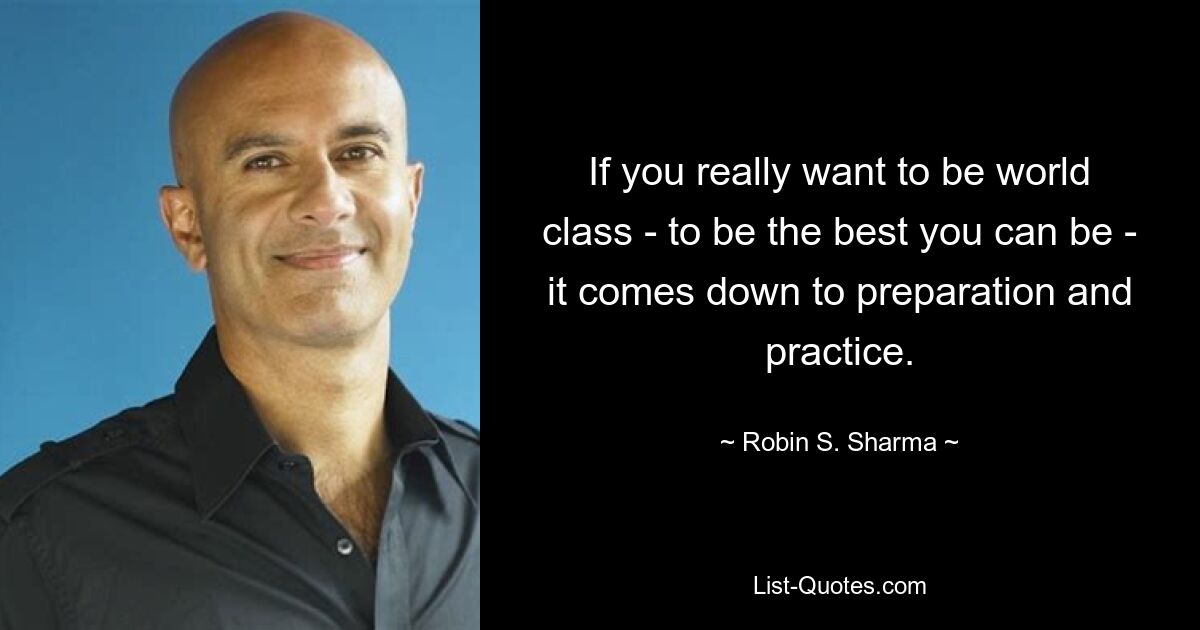 If you really want to be world class - to be the best you can be - it comes down to preparation and practice. — © Robin S. Sharma