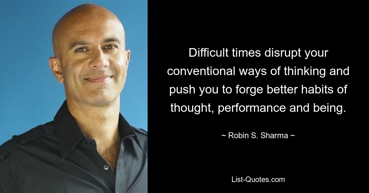 Difficult times disrupt your conventional ways of thinking and push you to forge better habits of thought, performance and being. — © Robin S. Sharma