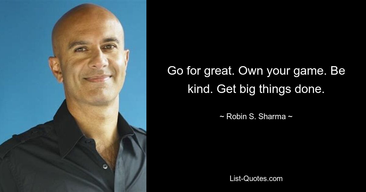 Go for great. Own your game. Be kind. Get big things done. — © Robin S. Sharma