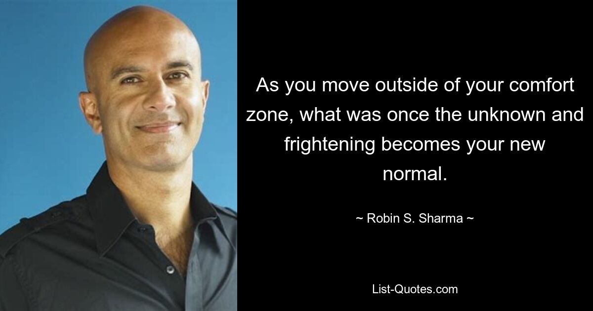 As you move outside of your comfort zone, what was once the unknown and frightening becomes your new normal. — © Robin S. Sharma