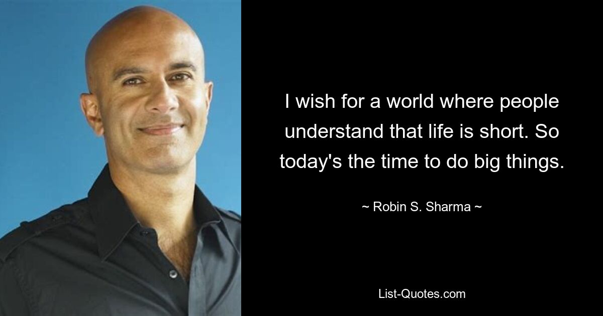 I wish for a world where people understand that life is short. So today's the time to do big things. — © Robin S. Sharma