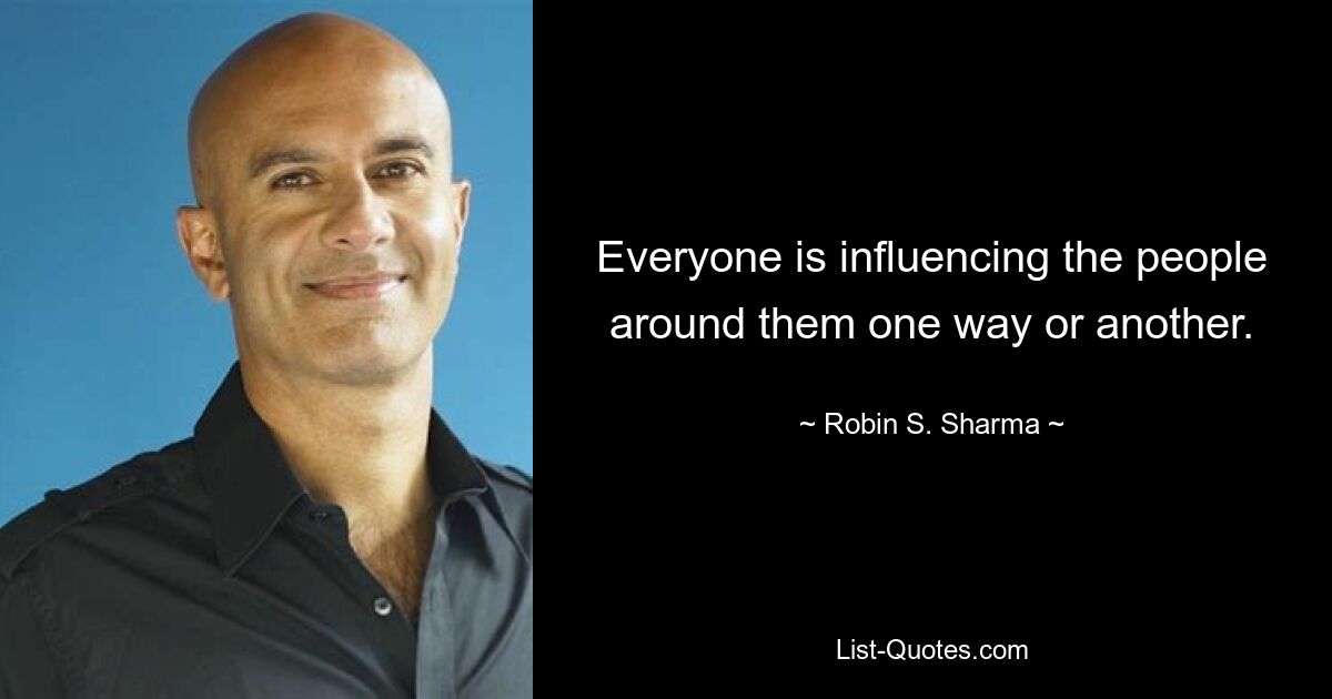 Everyone is influencing the people around them one way or another. — © Robin S. Sharma