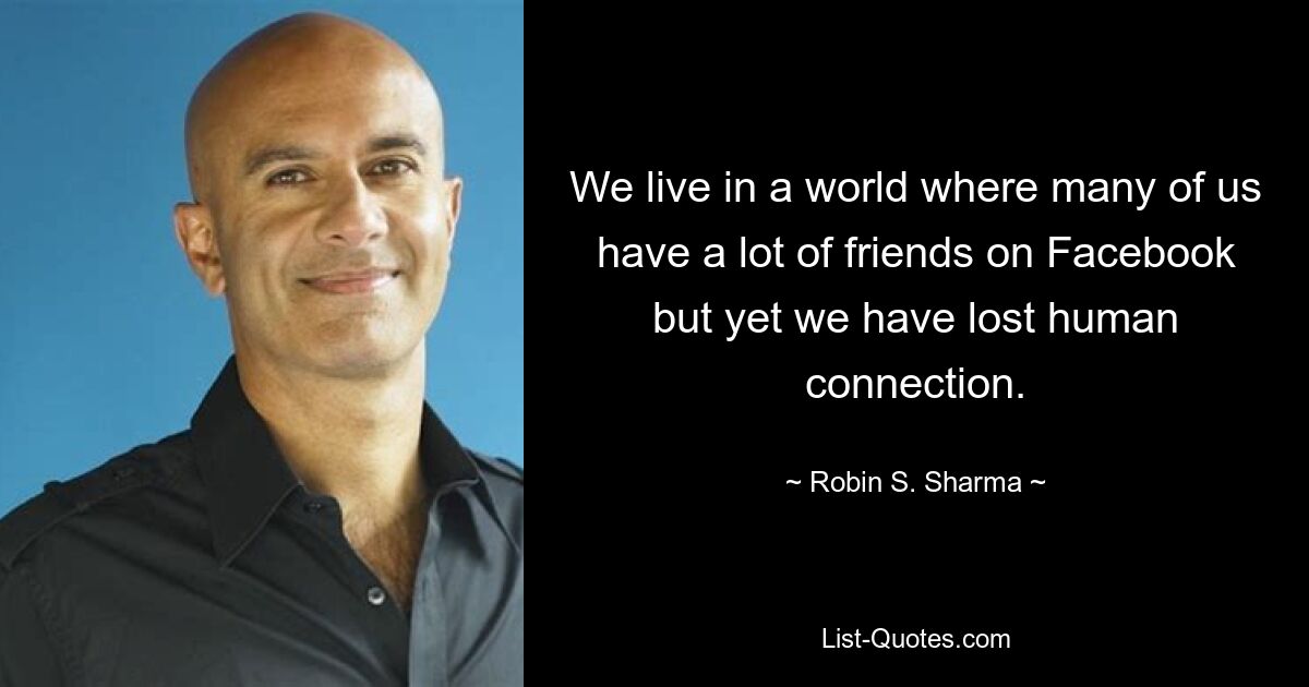 We live in a world where many of us have a lot of friends on Facebook but yet we have lost human connection. — © Robin S. Sharma