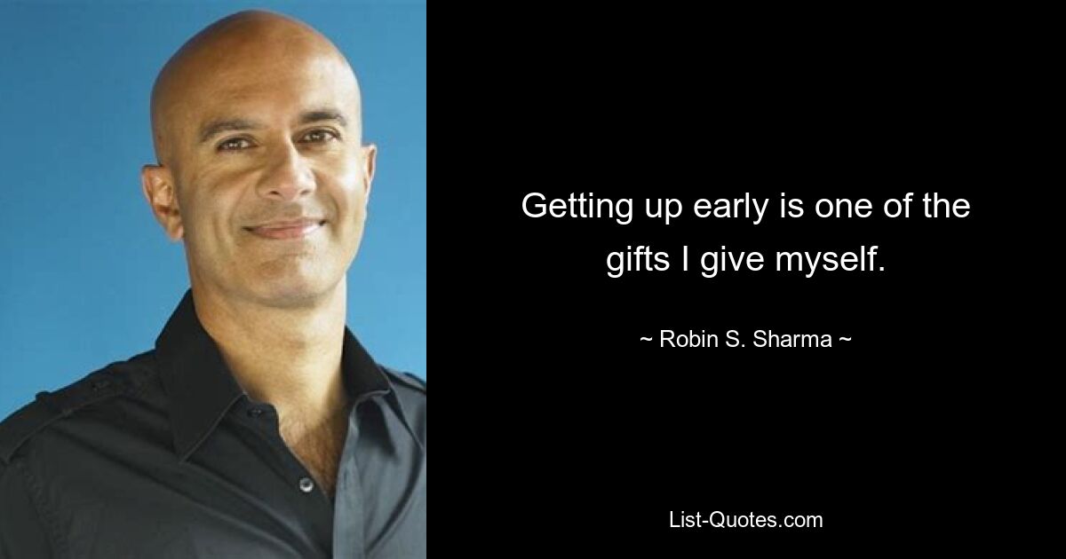 Getting up early is one of the gifts I give myself. — © Robin S. Sharma