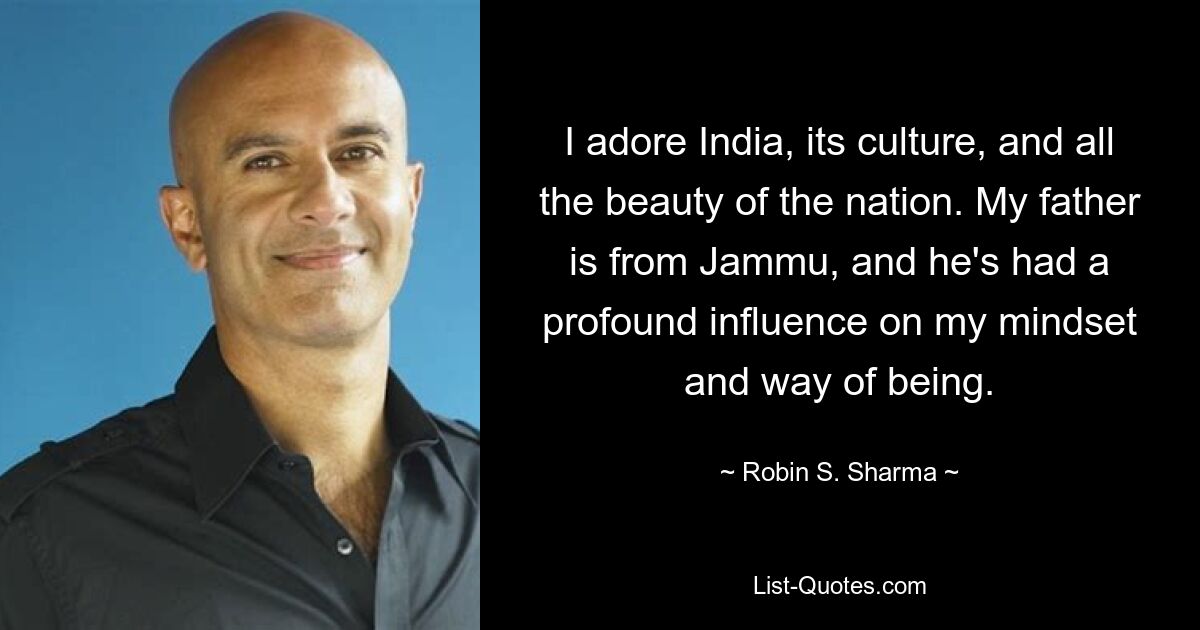 I adore India, its culture, and all the beauty of the nation. My father is from Jammu, and he's had a profound influence on my mindset and way of being. — © Robin S. Sharma