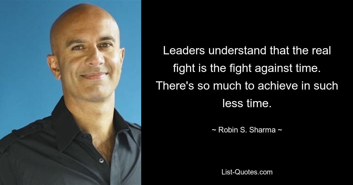 Leaders understand that the real fight is the fight against time. There's so much to achieve in such less time. — © Robin S. Sharma