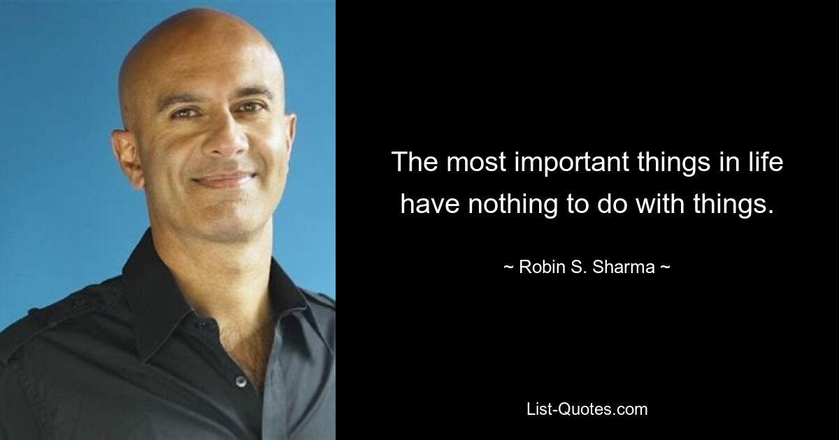 The most important things in life have nothing to do with things. — © Robin S. Sharma