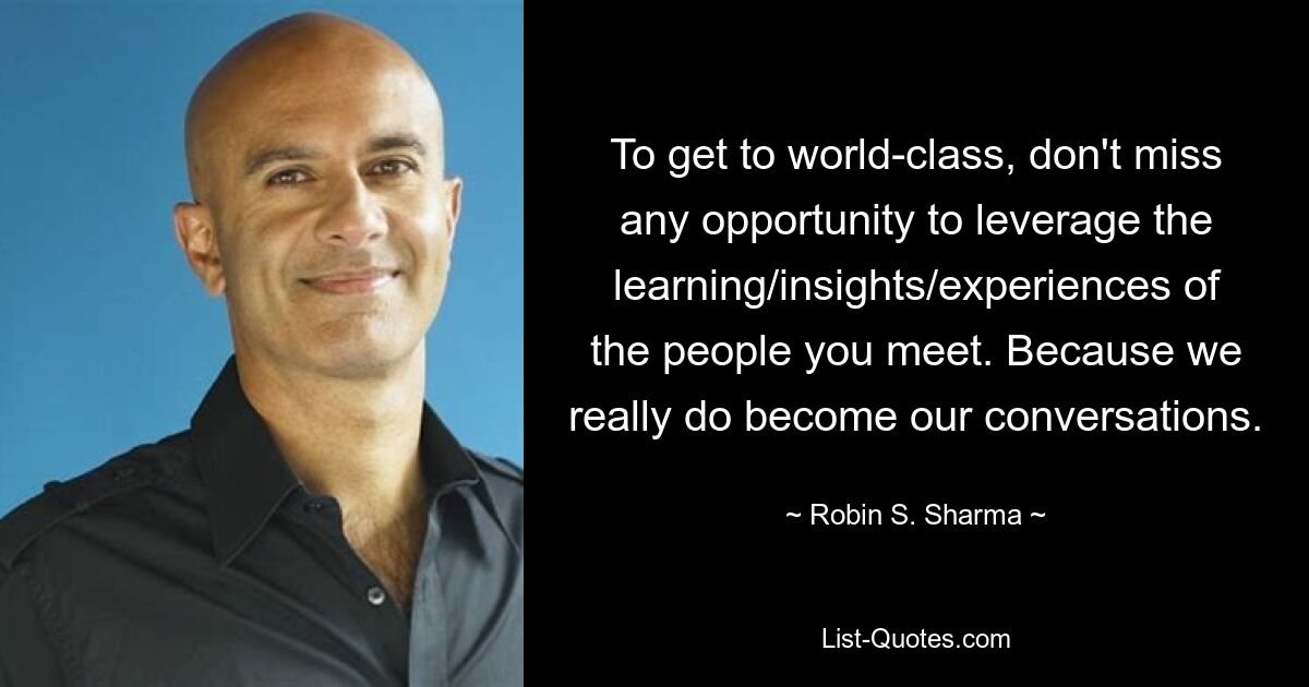 To get to world-class, don't miss any opportunity to leverage the learning/insights/experiences of the people you meet. Because we really do become our conversations. — © Robin S. Sharma