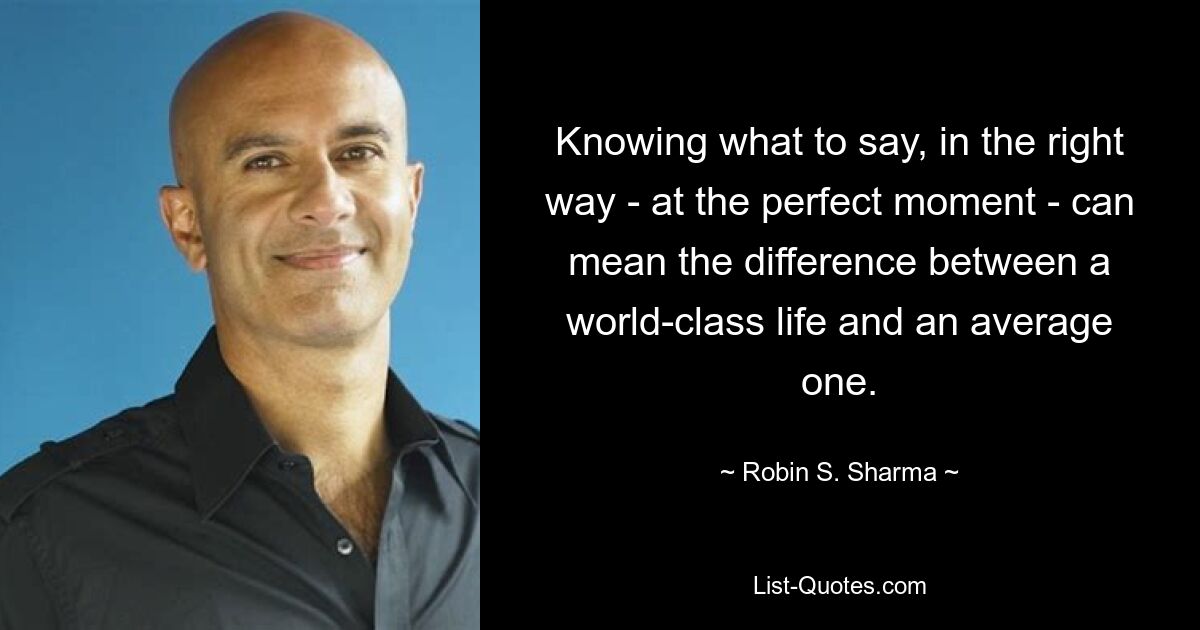 Knowing what to say, in the right way - at the perfect moment - can mean the difference between a world-class life and an average one. — © Robin S. Sharma