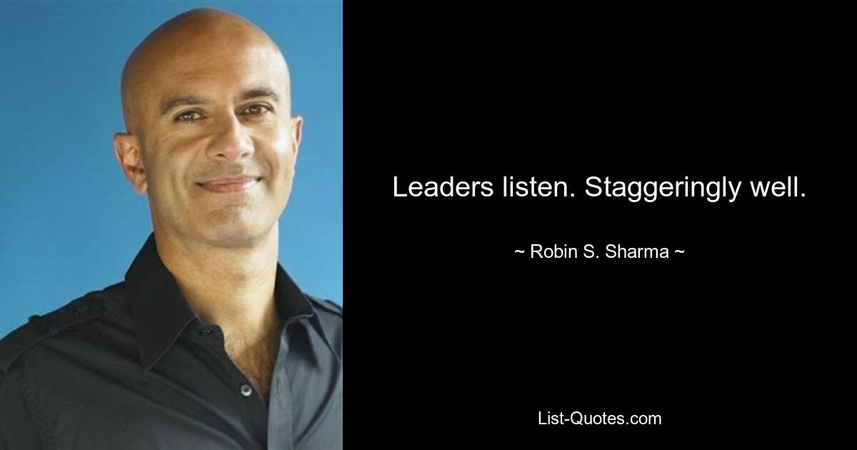 Leaders listen. Staggeringly well. — © Robin S. Sharma