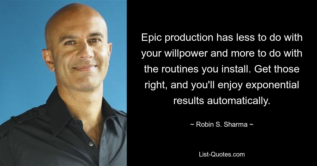 Epic production has less to do with your willpower and more to do with the routines you install. Get those right, and you'll enjoy exponential results automatically. — © Robin S. Sharma