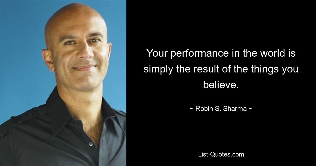 Your performance in the world is simply the result of the things you believe. — © Robin S. Sharma