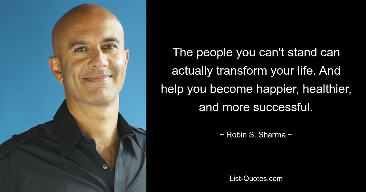 The people you can't stand can actually transform your life. And help you become happier, healthier, and more successful. — © Robin S. Sharma